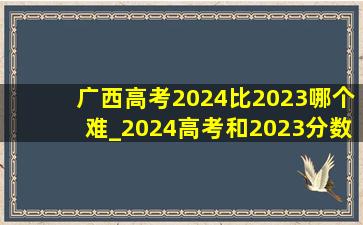 广西高考2024比2023哪个难_2024高考和2023分数线对比