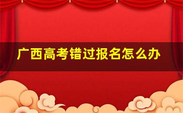 广西高考错过报名怎么办