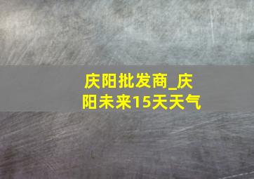 庆阳批发商_庆阳未来15天天气