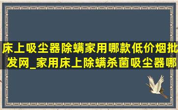 床上吸尘器除螨家用哪款(低价烟批发网)_家用床上除螨杀菌吸尘器哪款(低价烟批发网)