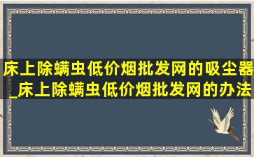 床上除螨虫(低价烟批发网)的吸尘器_床上除螨虫(低价烟批发网)的办法