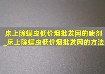 床上除螨虫(低价烟批发网)的喷剂_床上除螨虫(低价烟批发网)的方法