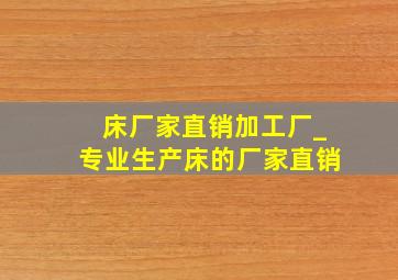 床厂家直销加工厂_专业生产床的厂家直销