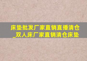 床垫批发厂家直销直播清仓_双人床厂家直销清仓床垫