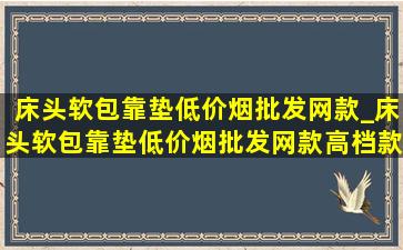 床头软包靠垫(低价烟批发网)款_床头软包靠垫(低价烟批发网)款高档款可拆洗