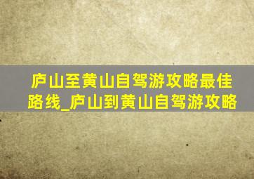 庐山至黄山自驾游攻略最佳路线_庐山到黄山自驾游攻略