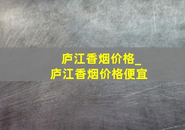 庐江香烟价格_庐江香烟价格便宜