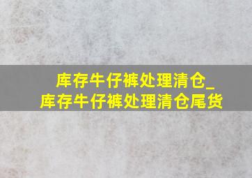 库存牛仔裤处理清仓_库存牛仔裤处理清仓尾货