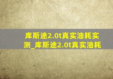 库斯途2.0t真实油耗实测_库斯途2.0t真实油耗