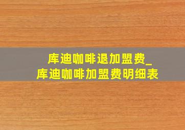 库迪咖啡退加盟费_库迪咖啡加盟费明细表