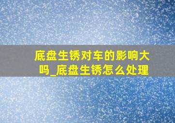 底盘生锈对车的影响大吗_底盘生锈怎么处理