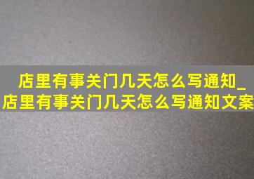 店里有事关门几天怎么写通知_店里有事关门几天怎么写通知文案