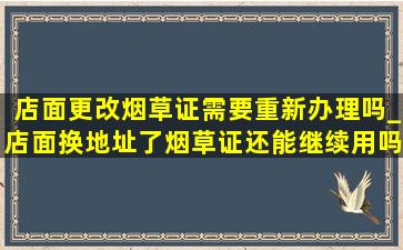 店面更改烟草证需要重新办理吗_店面换地址了烟草证还能继续用吗