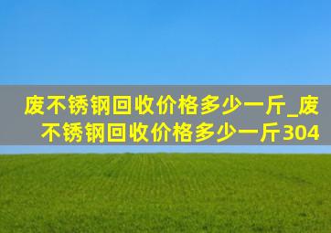 废不锈钢回收价格多少一斤_废不锈钢回收价格多少一斤304