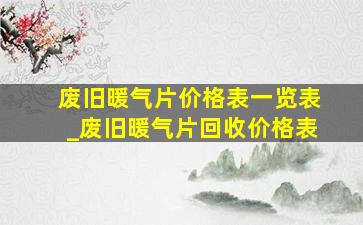 废旧暖气片价格表一览表_废旧暖气片回收价格表