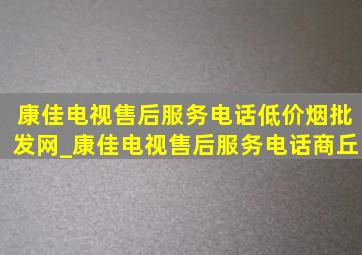 康佳电视售后服务电话(低价烟批发网)_康佳电视售后服务电话商丘