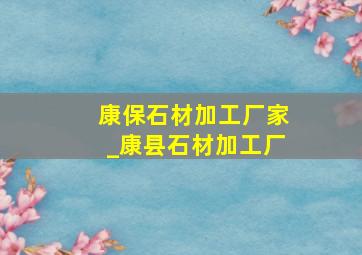 康保石材加工厂家_康县石材加工厂