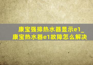 康宝强排热水器显示e1_康宝热水器e1故障怎么解决