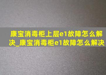 康宝消毒柜上层e1故障怎么解决_康宝消毒柜e1故障怎么解决