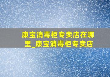 康宝消毒柜专卖店在哪里_康宝消毒柜专卖店