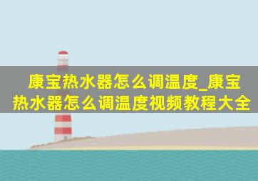 康宝热水器怎么调温度_康宝热水器怎么调温度视频教程大全