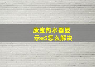 康宝热水器显示e5怎么解决