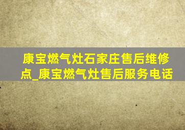 康宝燃气灶石家庄售后维修点_康宝燃气灶售后服务电话