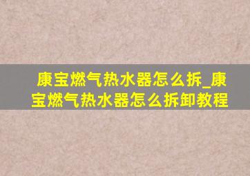 康宝燃气热水器怎么拆_康宝燃气热水器怎么拆卸教程