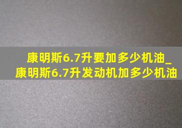 康明斯6.7升要加多少机油_康明斯6.7升发动机加多少机油