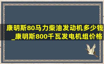 康明斯80马力柴油发动机多少钱_康明斯800千瓦发电机组价格表