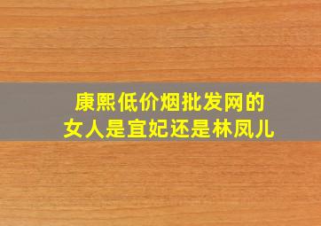 康熙(低价烟批发网)的女人是宜妃还是林凤儿