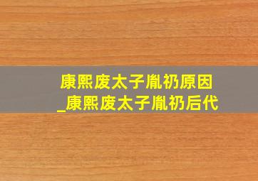 康熙废太子胤礽原因_康熙废太子胤礽后代