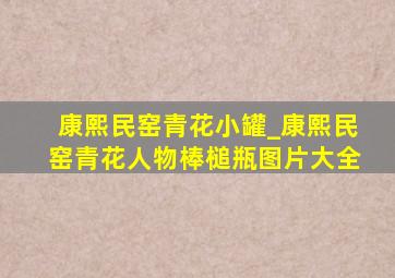 康熙民窑青花小罐_康熙民窑青花人物棒槌瓶图片大全