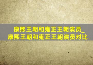 康熙王朝和雍正王朝演员_康熙王朝和雍正王朝演员对比