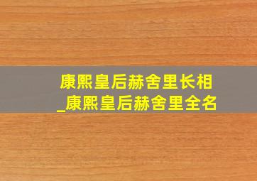 康熙皇后赫舍里长相_康熙皇后赫舍里全名