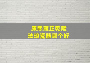 康熙雍正乾隆珐琅瓷器哪个好