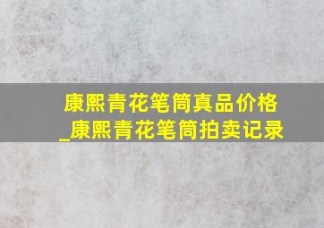 康熙青花笔筒真品价格_康熙青花笔筒拍卖记录