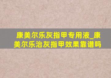 康美尔乐灰指甲专用液_康美尔乐治灰指甲效果靠谱吗