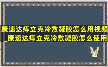 康速达痔立克冷敷凝胶怎么用视频_康速达痔立克冷敷凝胶怎么使用