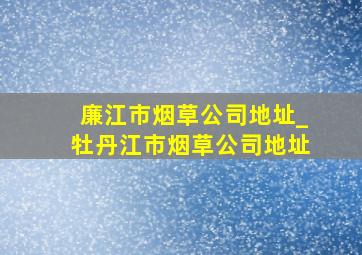 廉江市烟草公司地址_牡丹江市烟草公司地址