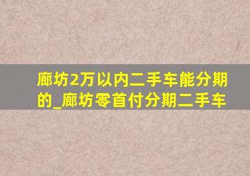 廊坊2万以内二手车能分期的_廊坊零首付分期二手车