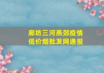 廊坊三河燕郊疫情(低价烟批发网)通报