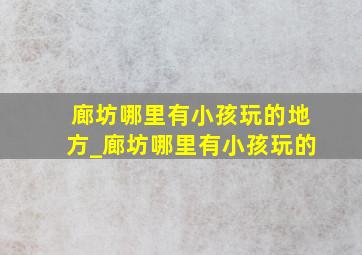 廊坊哪里有小孩玩的地方_廊坊哪里有小孩玩的