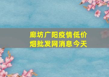 廊坊广阳疫情(低价烟批发网)消息今天