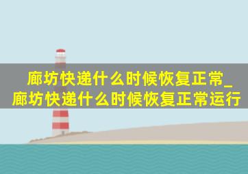 廊坊快递什么时候恢复正常_廊坊快递什么时候恢复正常运行