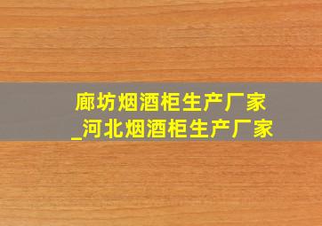 廊坊烟酒柜生产厂家_河北烟酒柜生产厂家