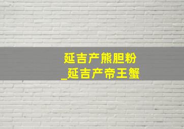 延吉产熊胆粉_延吉产帝王蟹