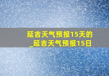 延吉天气预报15天的_延吉天气预报15日