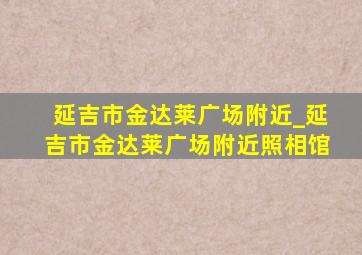 延吉市金达莱广场附近_延吉市金达莱广场附近照相馆