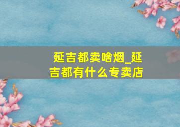 延吉都卖啥烟_延吉都有什么专卖店